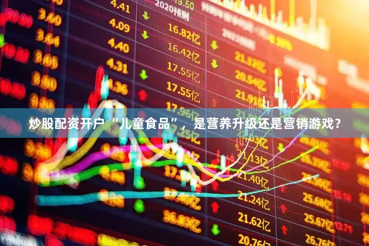 炒股配资开户 “儿童食品”，是营养升级还是营销游戏？