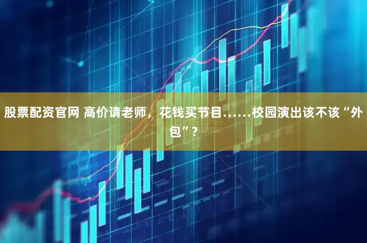 股票配资官网 高价请老师，花钱买节目……校园演出该不该“外包”?