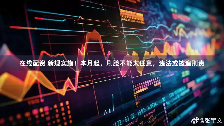 在线配资 新规实施！本月起，刷脸不能太任意，违法或被追刑责