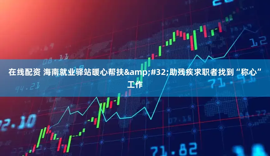 在线配资 海南就业驿站暖心帮扶&#32;助残疾求职者找到“称心”工作