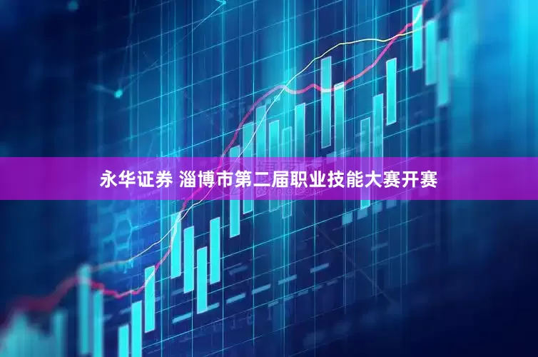 永华证券 淄博市第二届职业技能大赛开赛