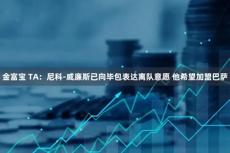 金富宝 TA：尼科-威廉斯已向毕包表达离队意愿 他希望加盟巴萨
