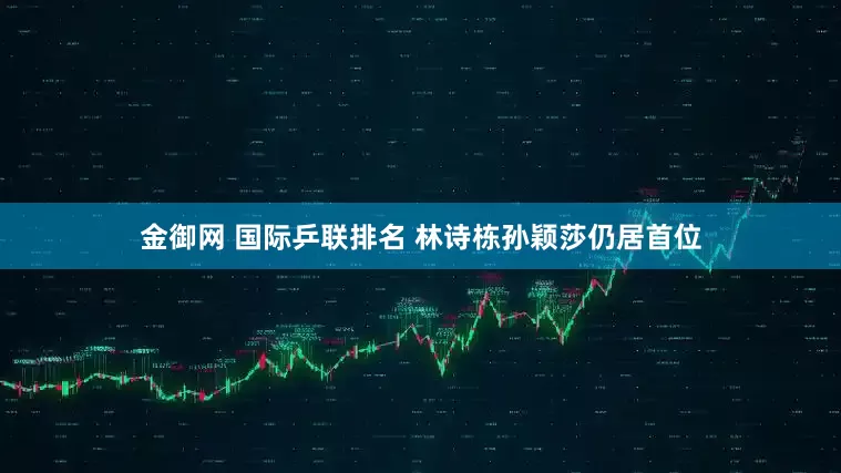 金御网 国际乒联排名 林诗栋孙颖莎仍居首位