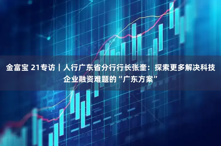 金富宝 21专访｜人行广东省分行行长张奎：探索更多解决科技企业融资难题的“广东方案”