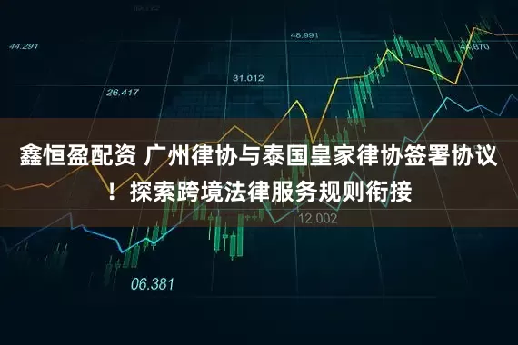 鑫恒盈配资 广州律协与泰国皇家律协签署协议！探索跨境法律服务规则衔接