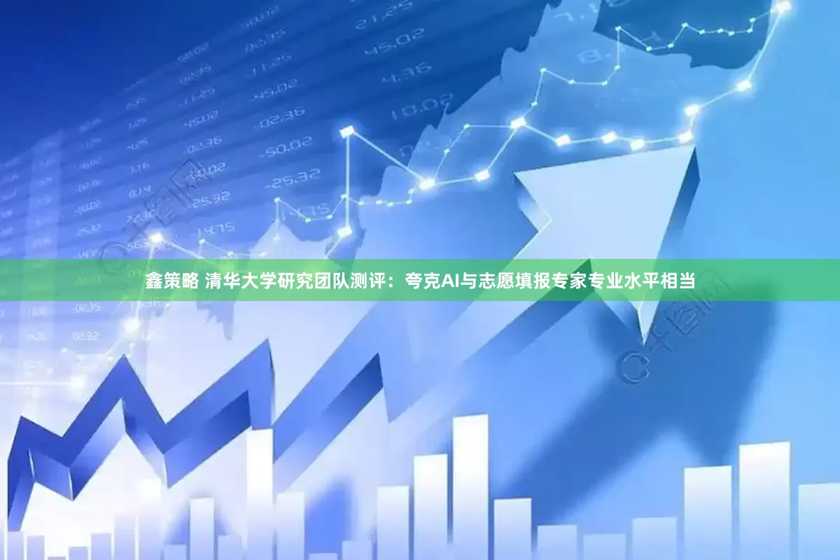 鑫策略 清华大学研究团队测评：夸克AI与志愿填报专家专业水平相当