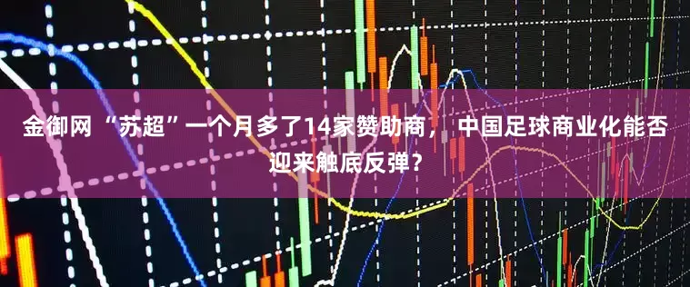 金御网 “苏超”一个月多了14家赞助商， 中国足球商业化能否迎来触底反弹？
