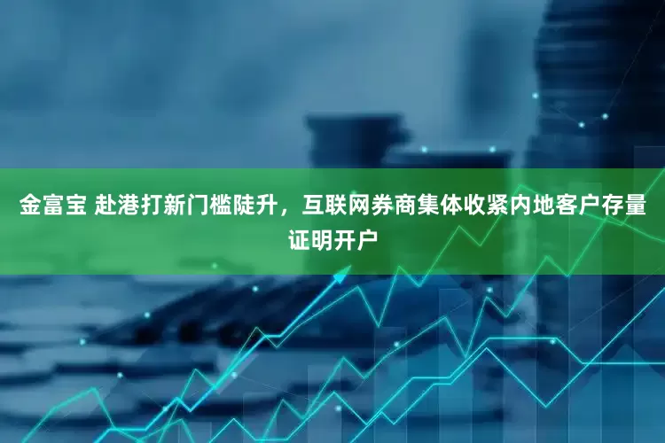 金富宝 赴港打新门槛陡升，互联网券商集体收紧内地客户存量证明开户