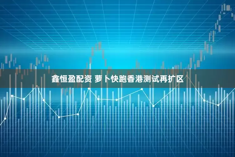 鑫恒盈配资 萝卜快跑香港测试再扩区