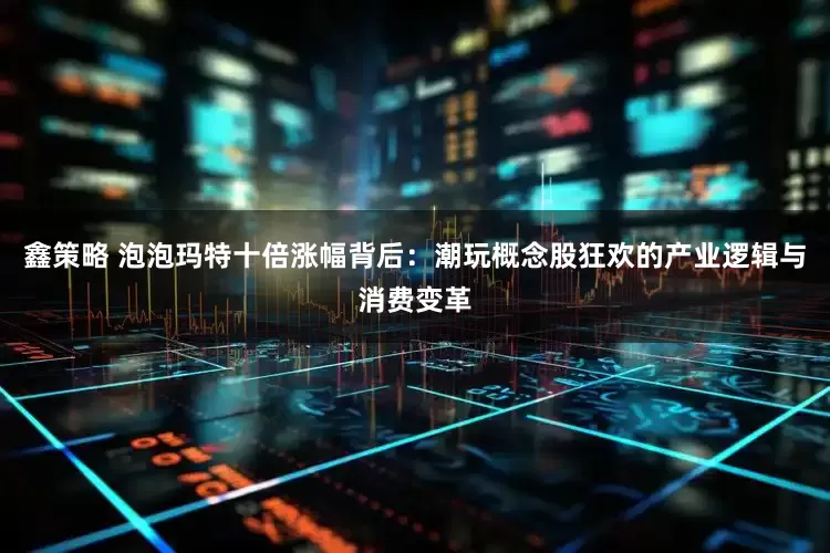 鑫策略 泡泡玛特十倍涨幅背后：潮玩概念股狂欢的产业逻辑与消费变革