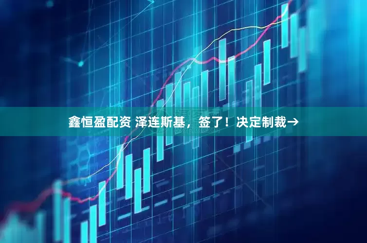 鑫恒盈配资 泽连斯基，签了！决定制裁→