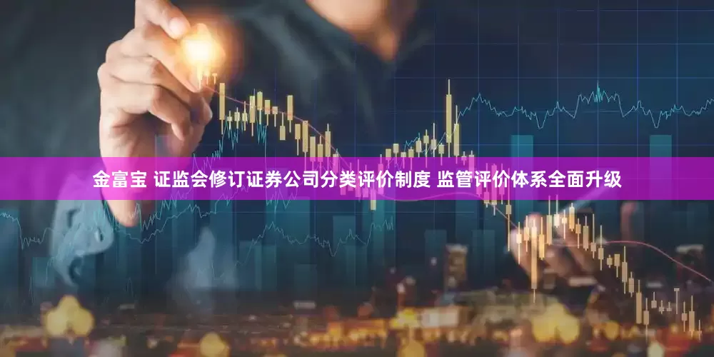 金富宝 证监会修订证券公司分类评价制度 监管评价体系全面升级