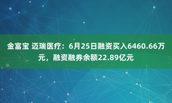 金富宝 迈瑞医疗：6月25日融资买入6460.66万元，融资融券余额22.89亿元