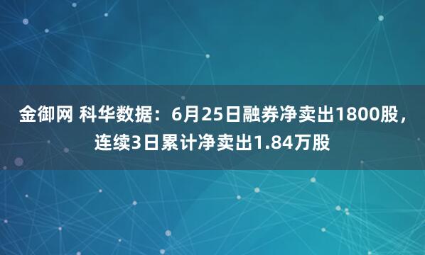 金御网 科华数据：6月25日融券净卖出1800股，连续3日累计净卖出1.84万股