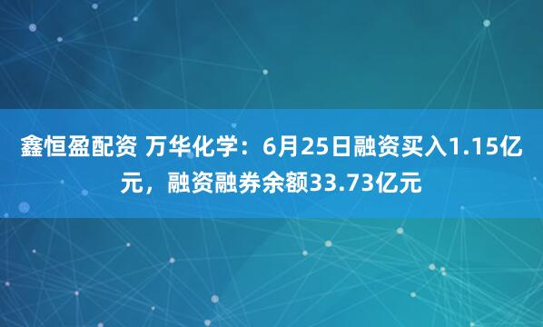 鑫恒盈配资 万华化学：6月25日融资买入1.15亿元，融资融券余额33.73亿元