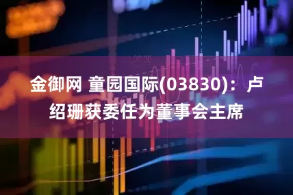 金御网 童园国际(03830)：卢绍珊获委任为董事会主席
