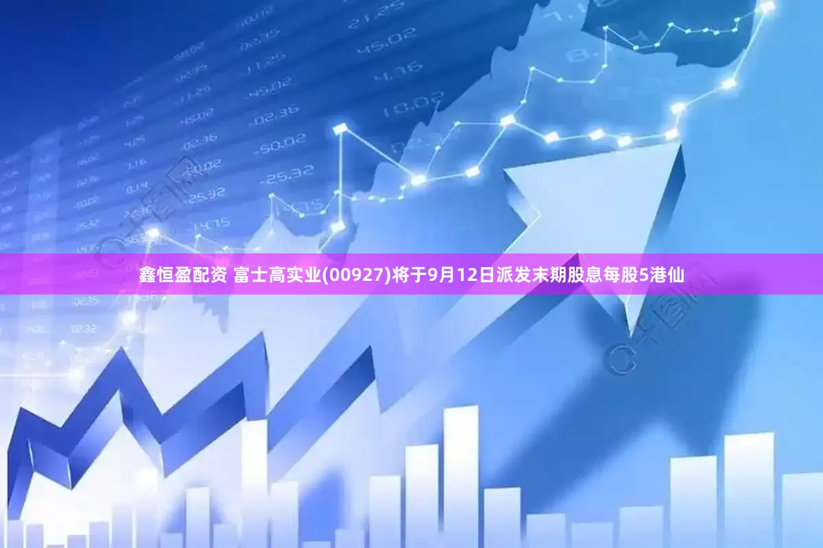 鑫恒盈配资 富士高实业(00927)将于9月12日派发末期股息每股5港仙