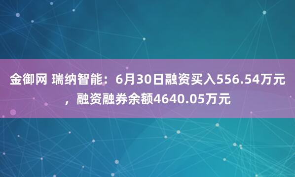 金御网 瑞纳智能：6月30日融资买入556.54万元，融资融券余额4640.05万元