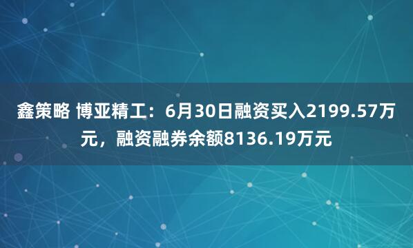鑫策略 博亚精工：6月30日融资买入2199.57万元，融资融券余额8136.19万元