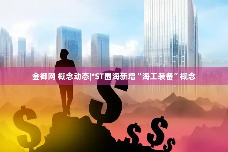 金御网 概念动态|*ST围海新增“海工装备”概念
