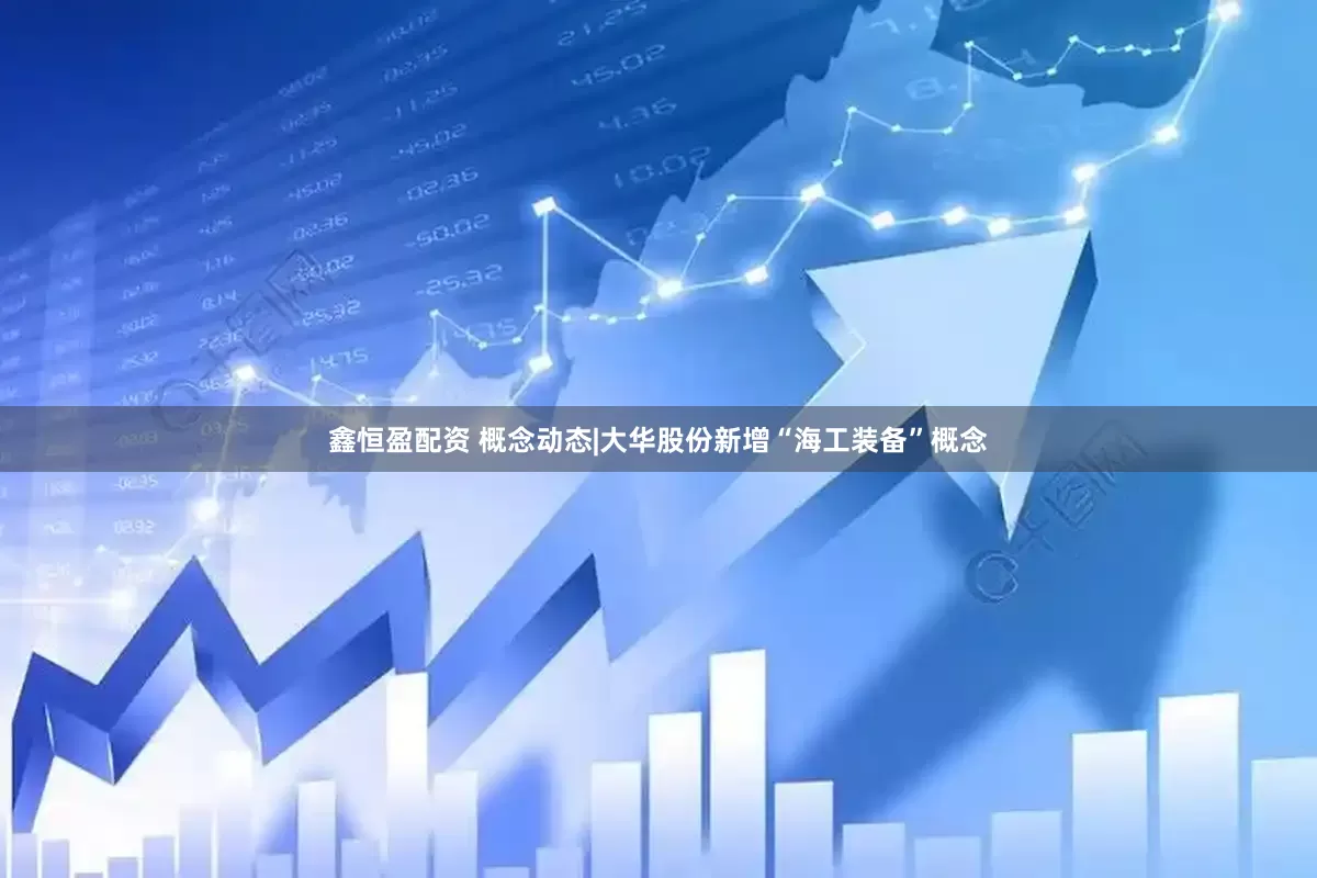 鑫恒盈配资 概念动态|大华股份新增“海工装备”概念