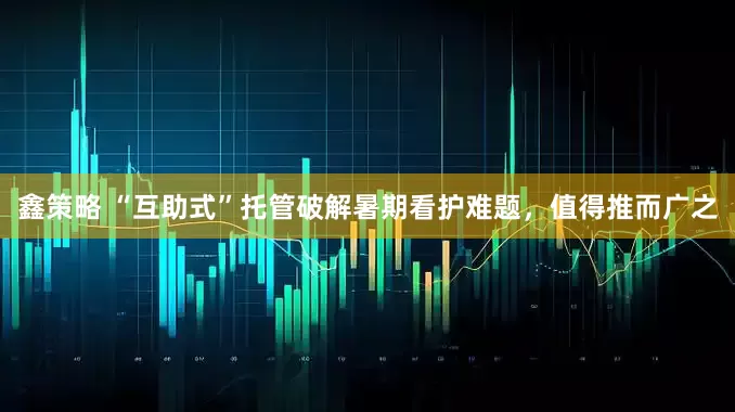 鑫策略 “互助式”托管破解暑期看护难题，值得推而广之