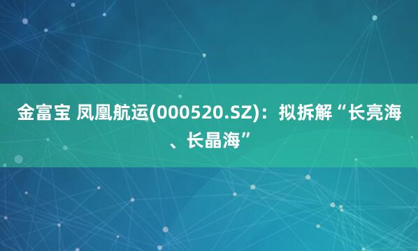金富宝 凤凰航运(000520.SZ)：拟拆解“长亮海、长晶海”