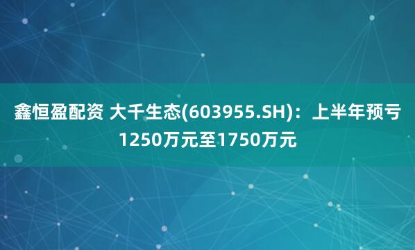 鑫恒盈配资 大千生态(603955.SH)：上半年预亏1250万元至1750万元
