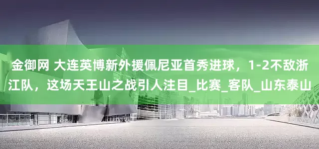 金御网 大连英博新外援佩尼亚首秀进球，1-2不敌浙江队，这场天王山之战引人注目_比赛_客队_山东泰山