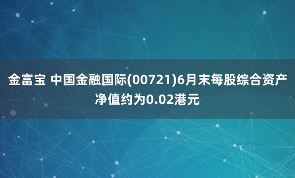 金富宝 中国金融国际(00721)6月末每股综合资产净值约为0.02港元