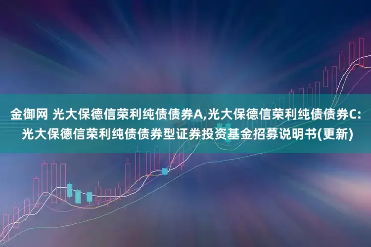金御网 光大保德信荣利纯债债券A,光大保德信荣利纯债债券C: 光大保德信荣利纯债债券型证券投资基金招募说明书(更新)