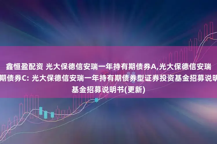 鑫恒盈配资 光大保德信安瑞一年持有期债券A,光大保德信安瑞一年持有期债券C: 光大保德信安瑞一年持有期债券型证券投资基金招募说明书(更新)