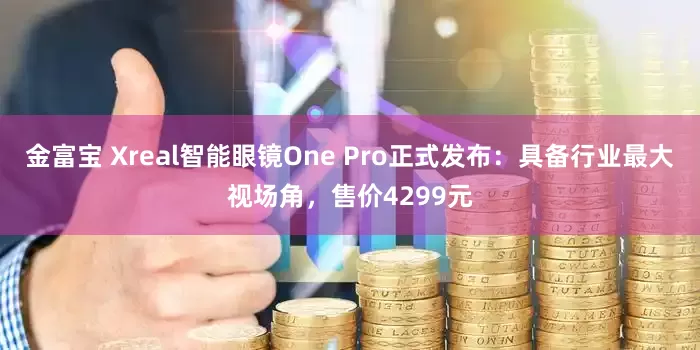 金富宝 Xreal智能眼镜One Pro正式发布：具备行业最大视场角，售价4299元