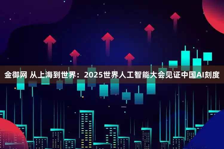 金御网 从上海到世界：2025世界人工智能大会见证中国AI刻度
