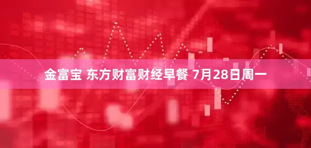 金富宝 东方财富财经早餐 7月28日周一
