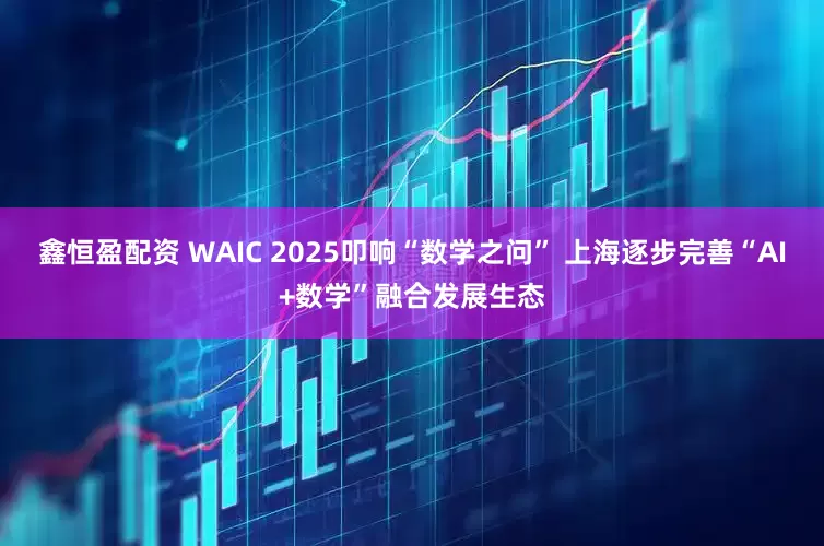 鑫恒盈配资 WAIC 2025叩响“数学之问” 上海逐步完善“AI+数学”融合发展生态