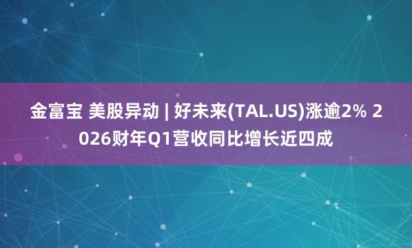 金富宝 美股异动 | 好未来(TAL.US)涨逾2% 2026财年Q1营收同比增长近四成