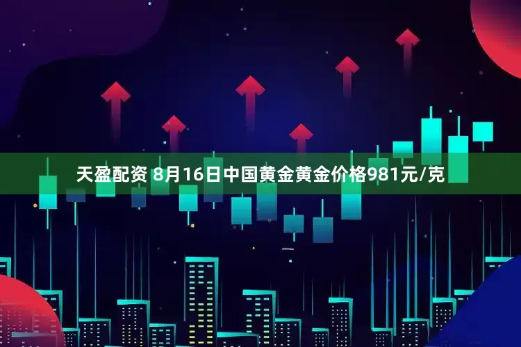 天盈配资 8月16日中国黄金黄金价格981元/克