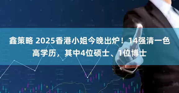 鑫策略 2025香港小姐今晚出炉！14强清一色高学历，其中4位硕士、1位博士