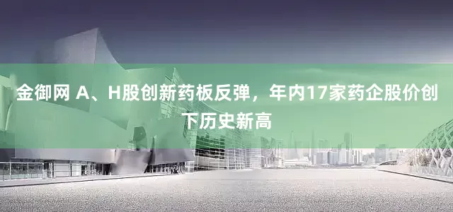 金御网 A、H股创新药板反弹，年内17家药企股价创下历史新高