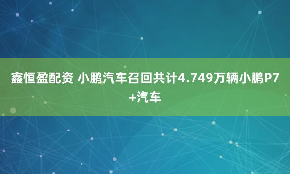 鑫恒盈配资 小鹏汽车召回共计4.749万辆小鹏P7+汽车