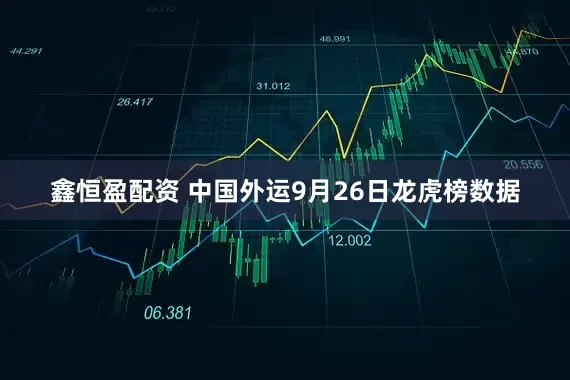 鑫恒盈配资 中国外运9月26日龙虎榜数据
