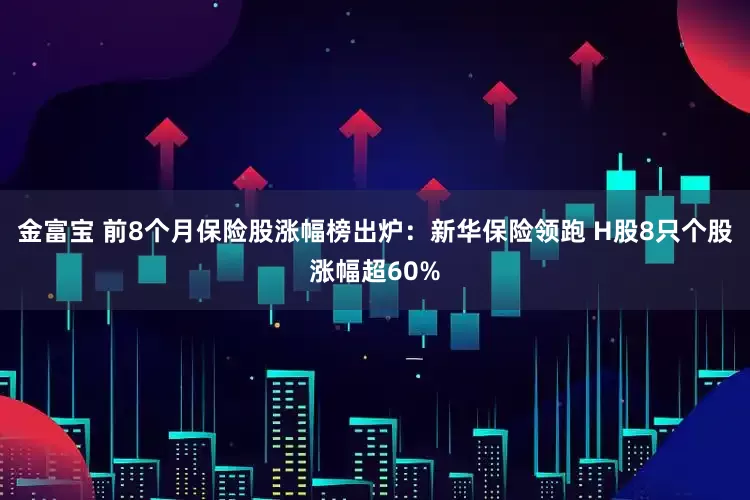 金富宝 前8个月保险股涨幅榜出炉：新华保险领跑 H股8只个股涨幅超60%
