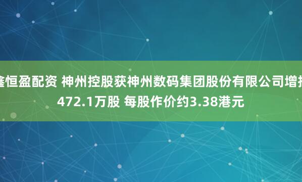 鑫恒盈配资 神州控股获神州数码集团股份有限公司增持472.1万股 每股作价约3.38港元