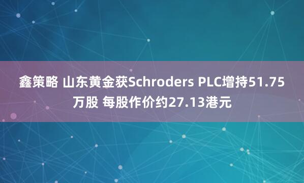 鑫策略 山东黄金获Schroders PLC增持51.75万股 每股作价约27.13港元