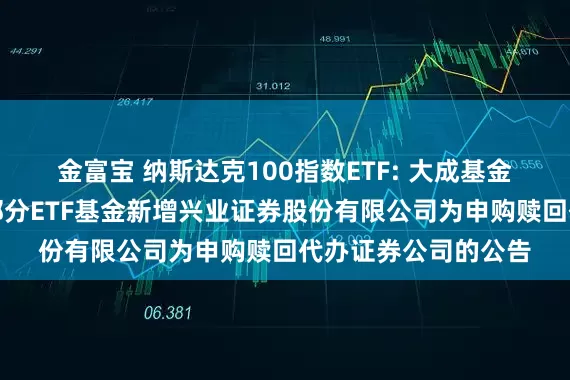 金富宝 纳斯达克100指数ETF: 大成基金管理有限公司旗下部分ETF基金新增兴业证券股份有限公司为申购赎回代办证券公司的公告