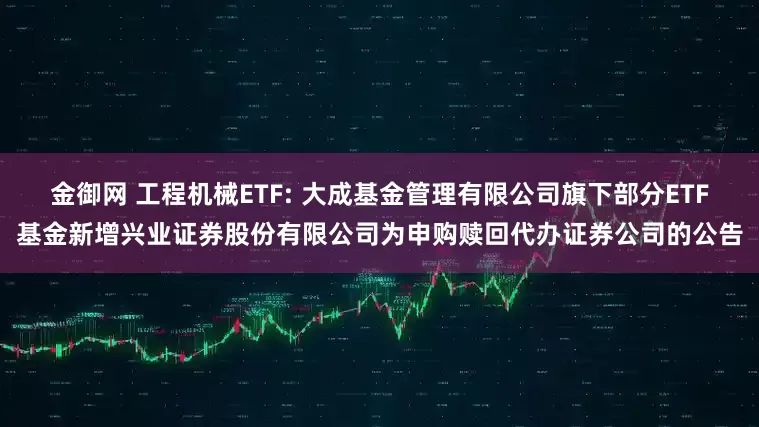 金御网 工程机械ETF: 大成基金管理有限公司旗下部分ETF基金新增兴业证券股份有限公司为申购赎回代办证券公司的公告