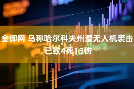 金御网 乌称哈尔科夫州遭无人机袭击 已致4死13伤