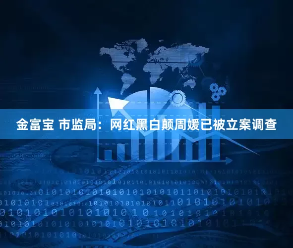 金富宝 市监局：网红黑白颠周媛已被立案调查