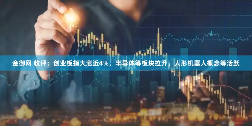 金御网 收评：创业板指大涨近4%，半导体等板块拉升，人形机器人概念等活跃